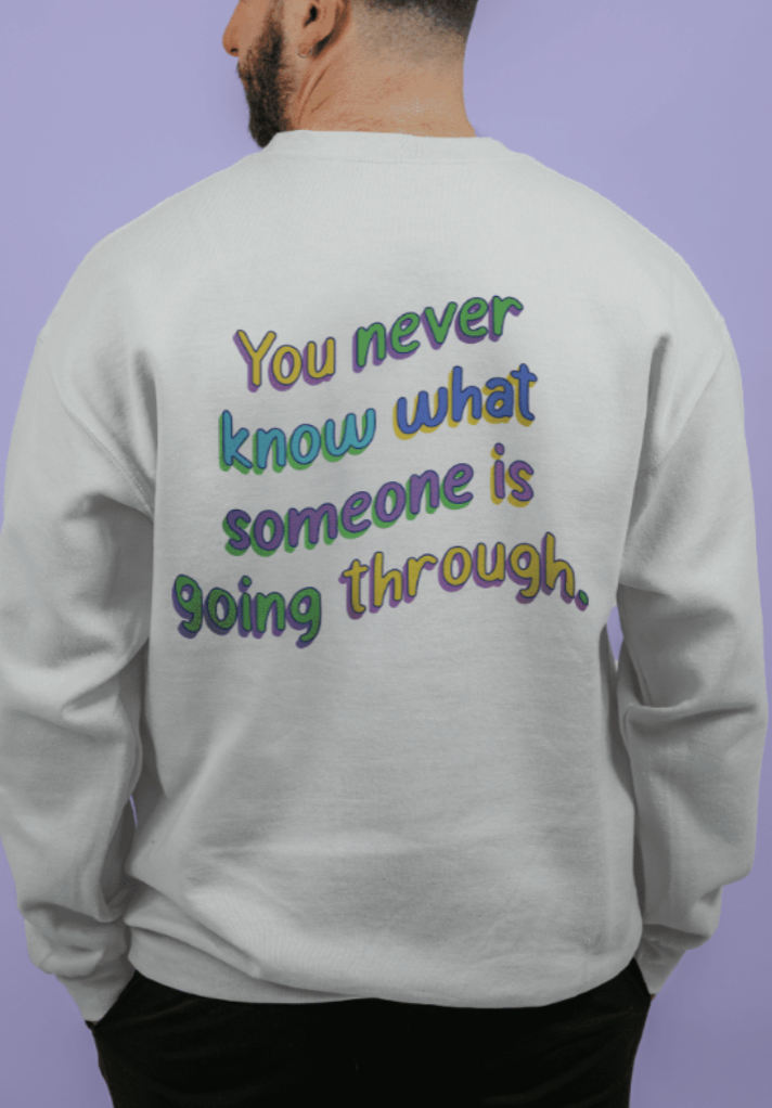 Be Kind; You Never Know What Someone Is Going Through - Sweatshirt