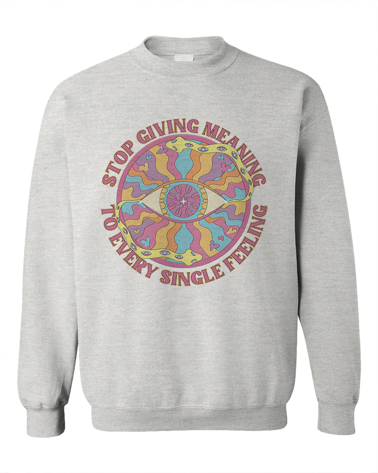 Stop Giving Meaning To Every Single Feeling - Sweatshirt