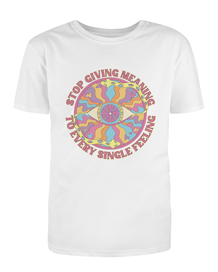 Stop Giving Meaning To Every Single Feeling - T-Shirt