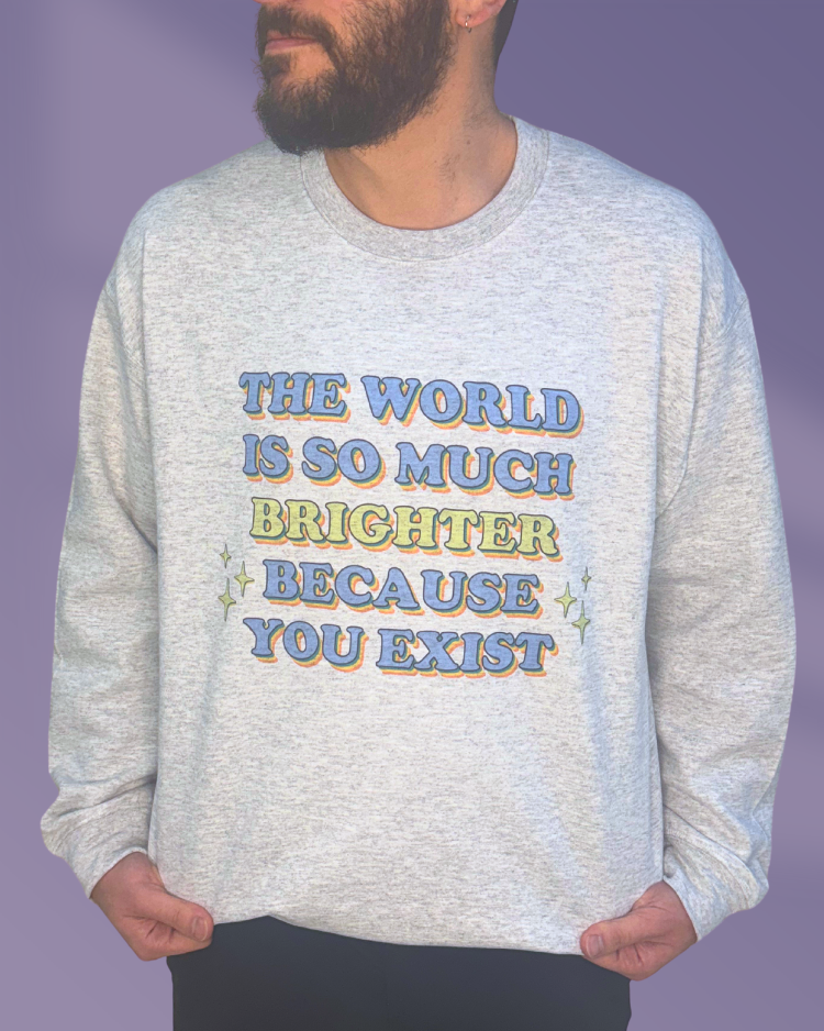 The World Is So Much Brighter Because You Exist - Sweatshirt