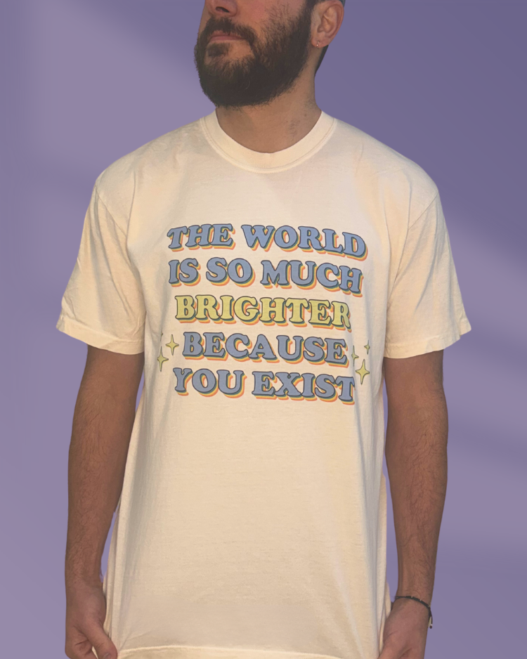 The World Is So Much Brighter Because You Exist - T-Shirt