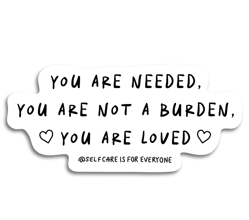 You Are Needed, You Are Not A Burden, You Are Loved - Sticker