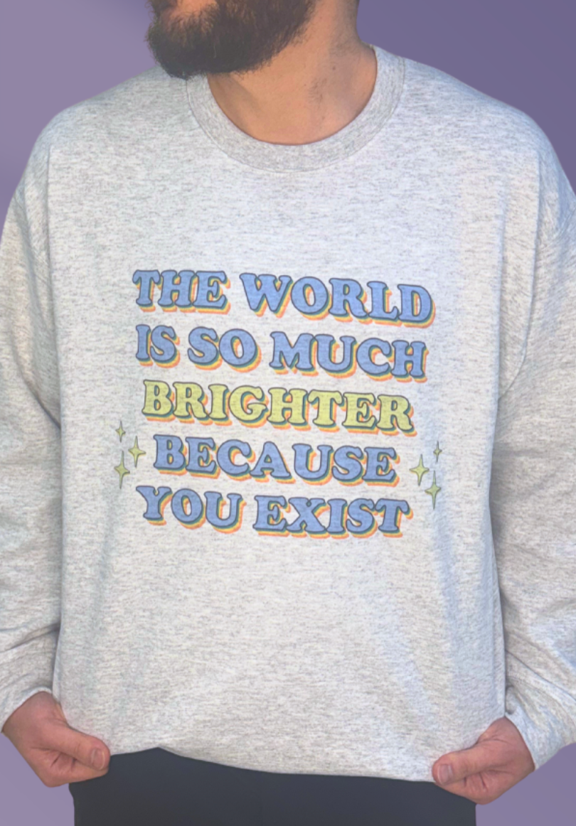 The World Is So Much Brighter Because You Exist - Sweatshirt