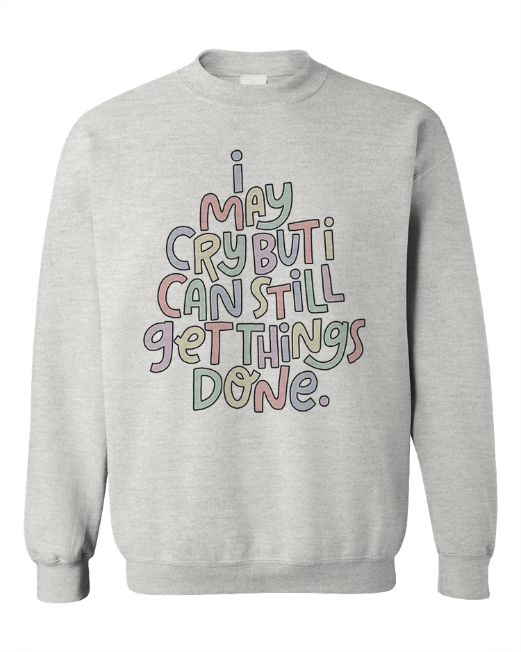 I May Cry, But I Can Still Get Things Done - Sweatshirt