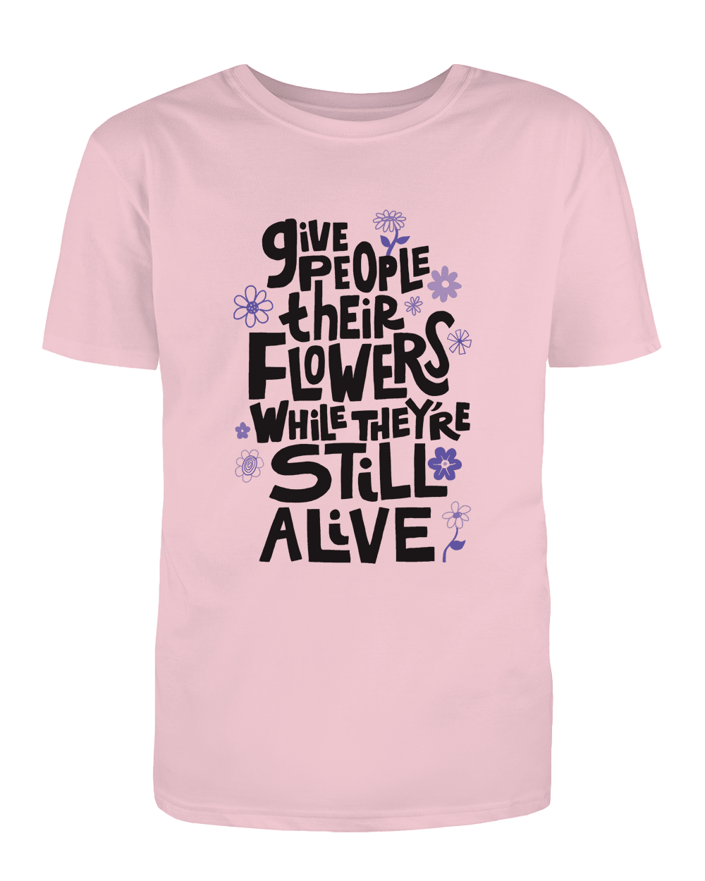 Give People Their Flowers While They're Still Alive - T-Shirt