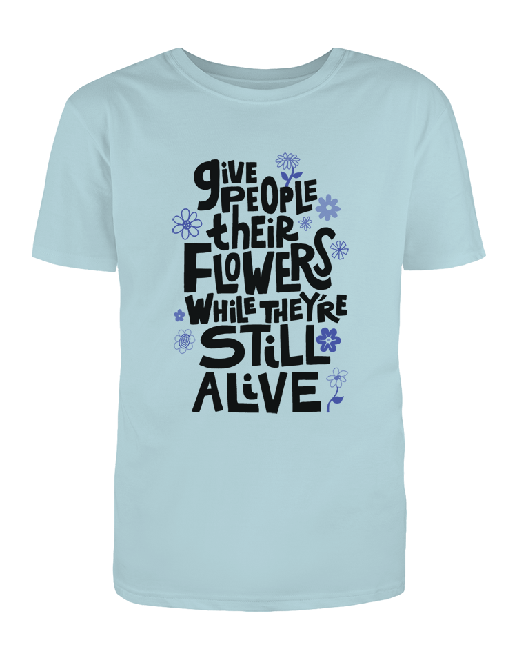 Give People Their Flowers While They're Still Alive - T-Shirt