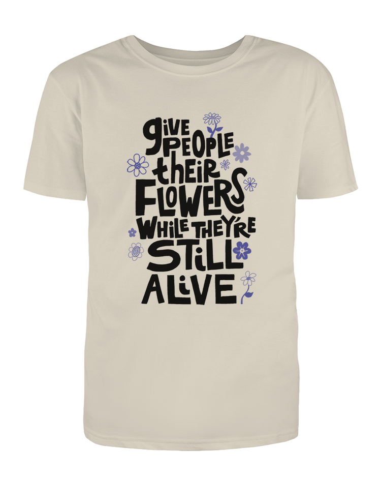 Give People Their Flowers While They're Still Alive - T-Shirt