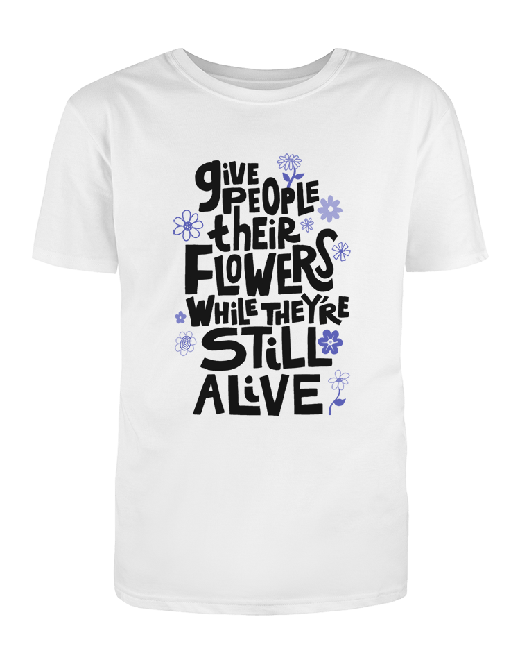 Give People Their Flowers While They're Still Alive - T-Shirt