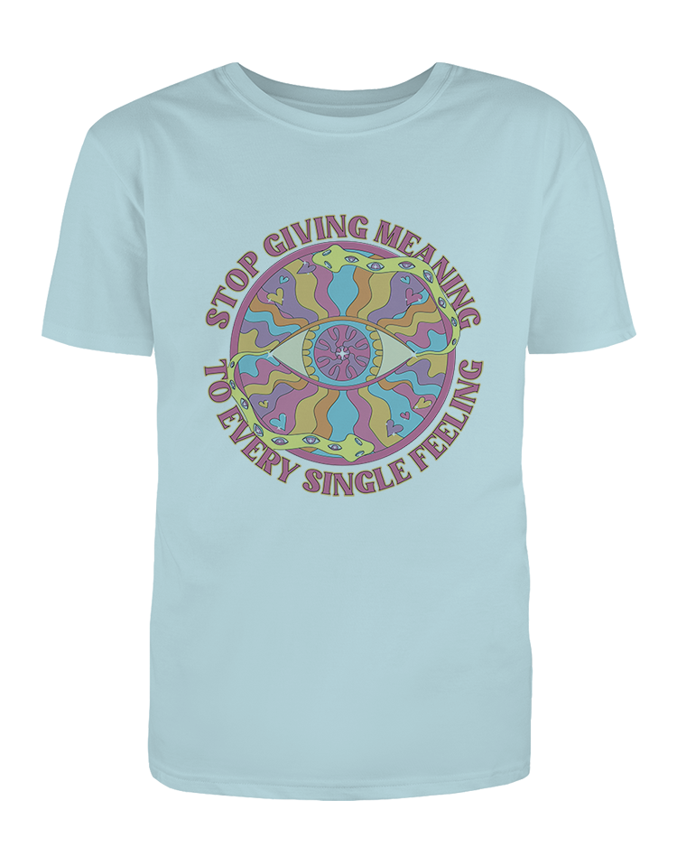 Stop Giving Meaning To Every Single Feeling - T-Shirt